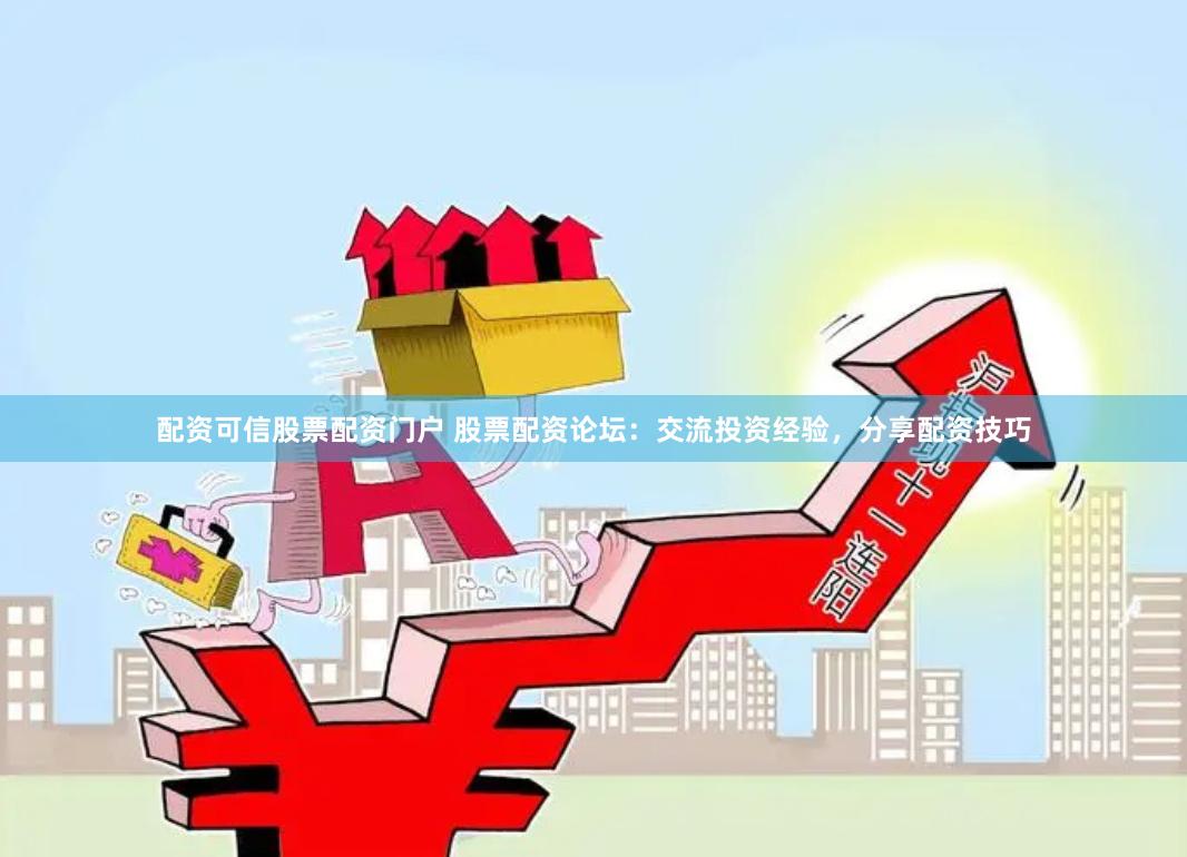 配资可信股票配资门户 股票配资论坛：交流投资经验，分享配资技巧