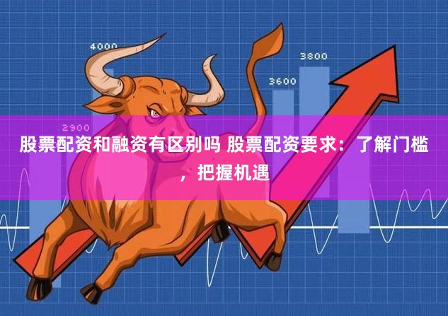 股票配资和融资有区别吗 股票配资要求：了解门槛，把握机遇