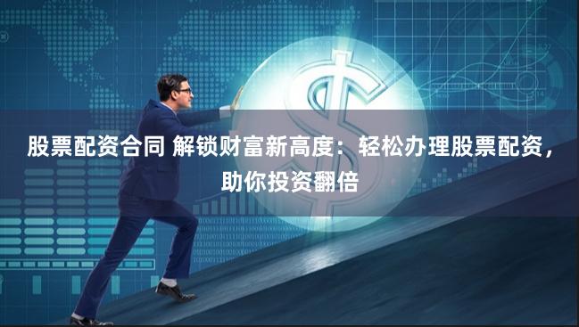 股票配资合同 解锁财富新高度：轻松办理股票配资，助你投资翻倍
