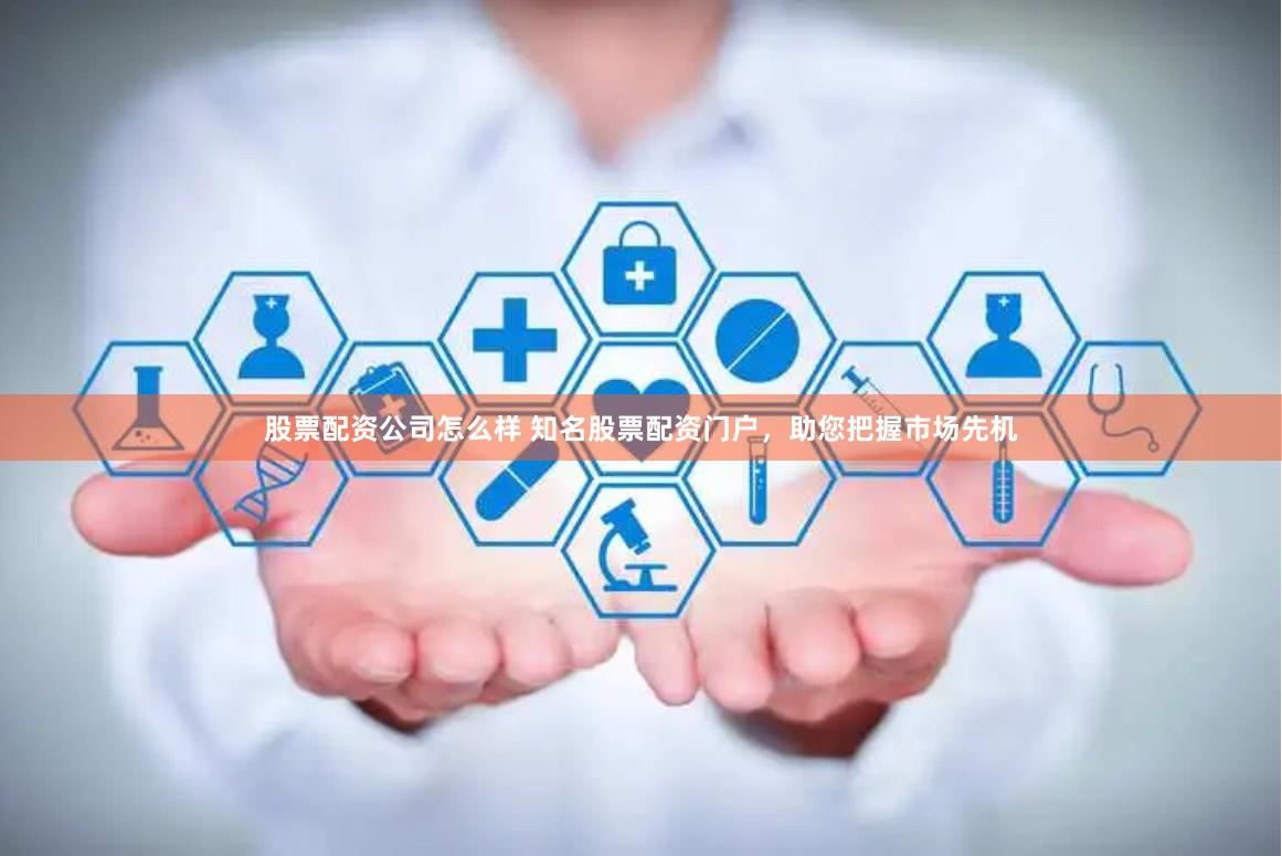 股票配资公司怎么样 知名股票配资门户，助您把握市场先机