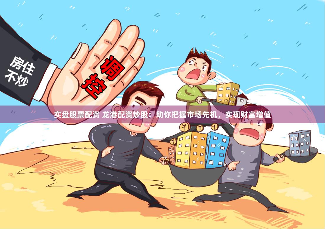 实盘股票配资 龙港配资炒股：助你把握市场先机，实现财富增值