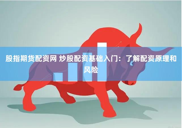 股指期货配资网 炒股配资基础入门：了解配资原理和风险