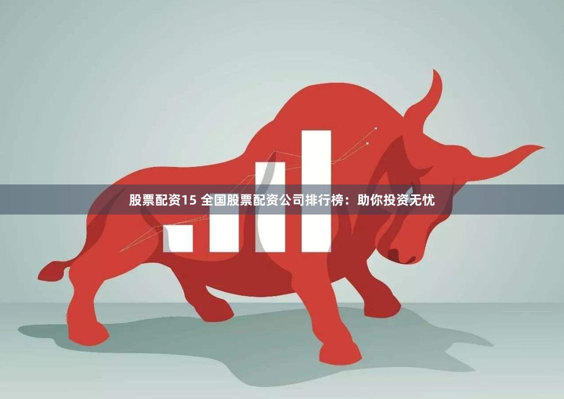股票配资15 全国股票配资公司排行榜：助你投资无忧