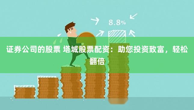 证券公司的股票 塔城股票配资:助您投资致富,轻松翻倍