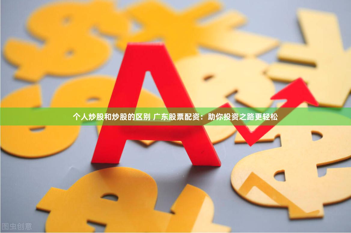 个人炒股和炒股的区别 广东股票配资：助你投资之路更轻松