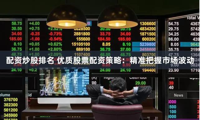 配资炒股排名 优质股票配资策略：精准把握市场波动