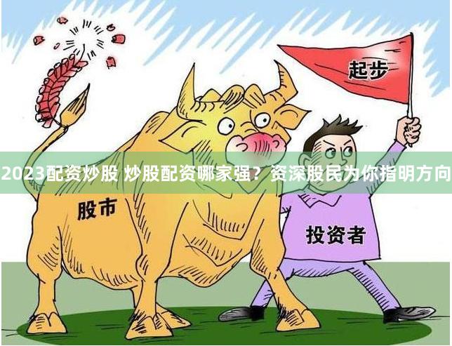 2023配资炒股 炒股配资哪家强?资深股民为你指明方向