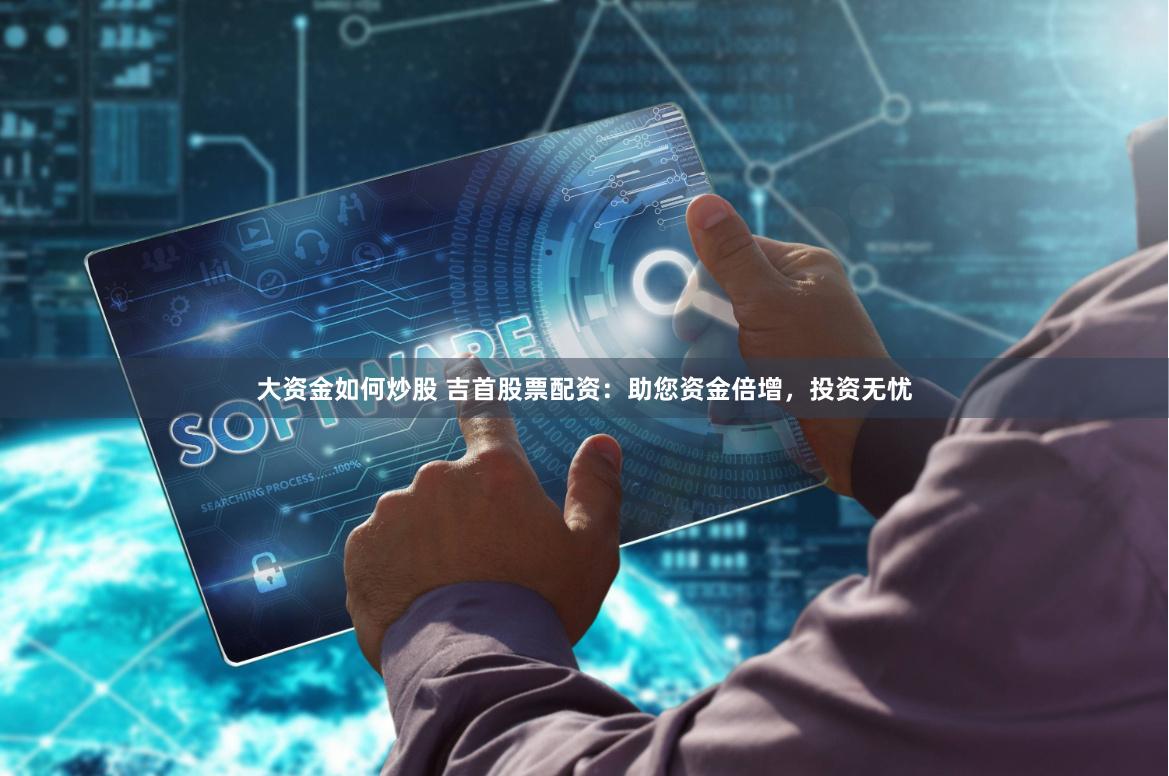 大资金如何炒股 吉首股票配资:助您资金倍增,投资无忧