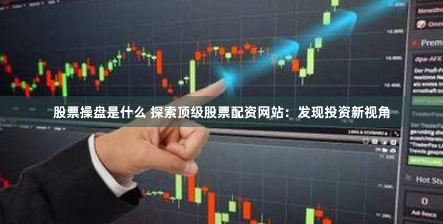 股票操盘是什么 探索顶级股票配资网站:发现投资新视角