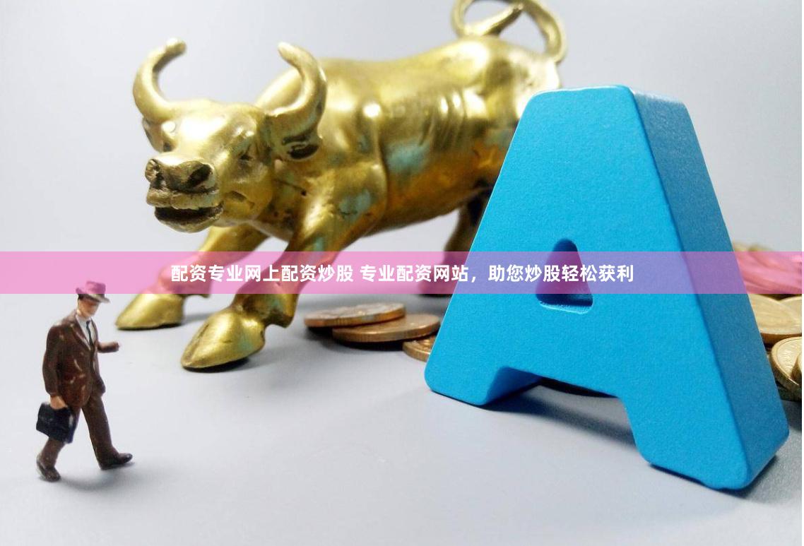 配资专业网上配资炒股 专业配资网站，助您炒股轻松获利