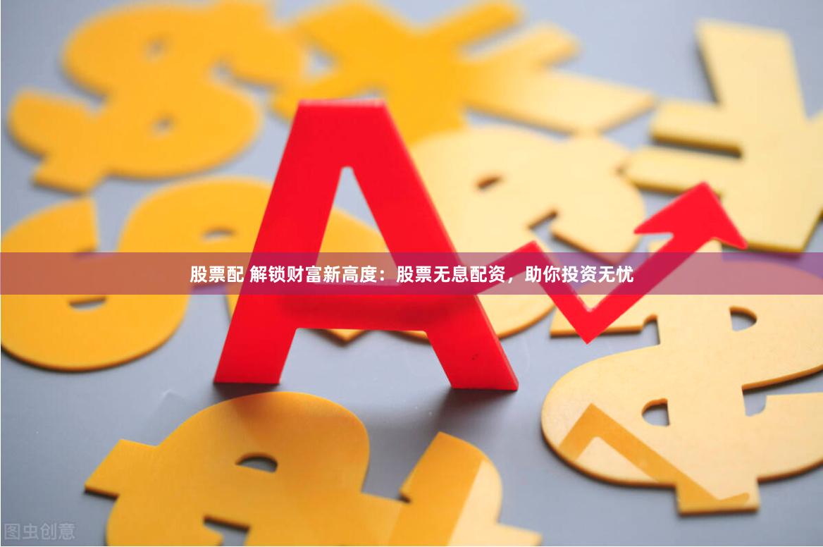 股票配 解锁财富新高度:股票无息配资,助你投资无忧