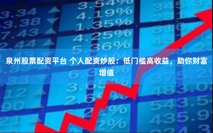 泉州股票配资平台 个人配资炒股:低门槛高收益,助你财富增值
