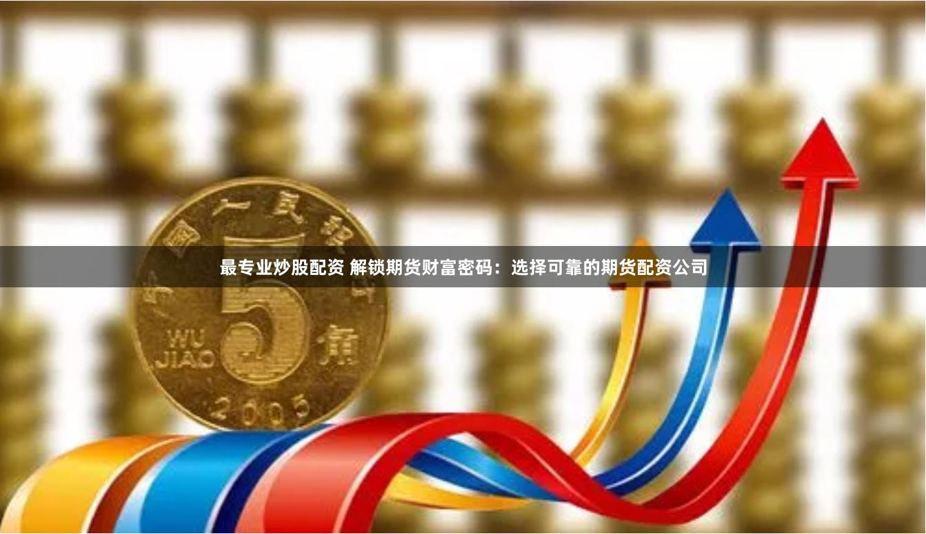 最专业炒股配资 解锁期货财富密码:选择可靠的期货配资公司