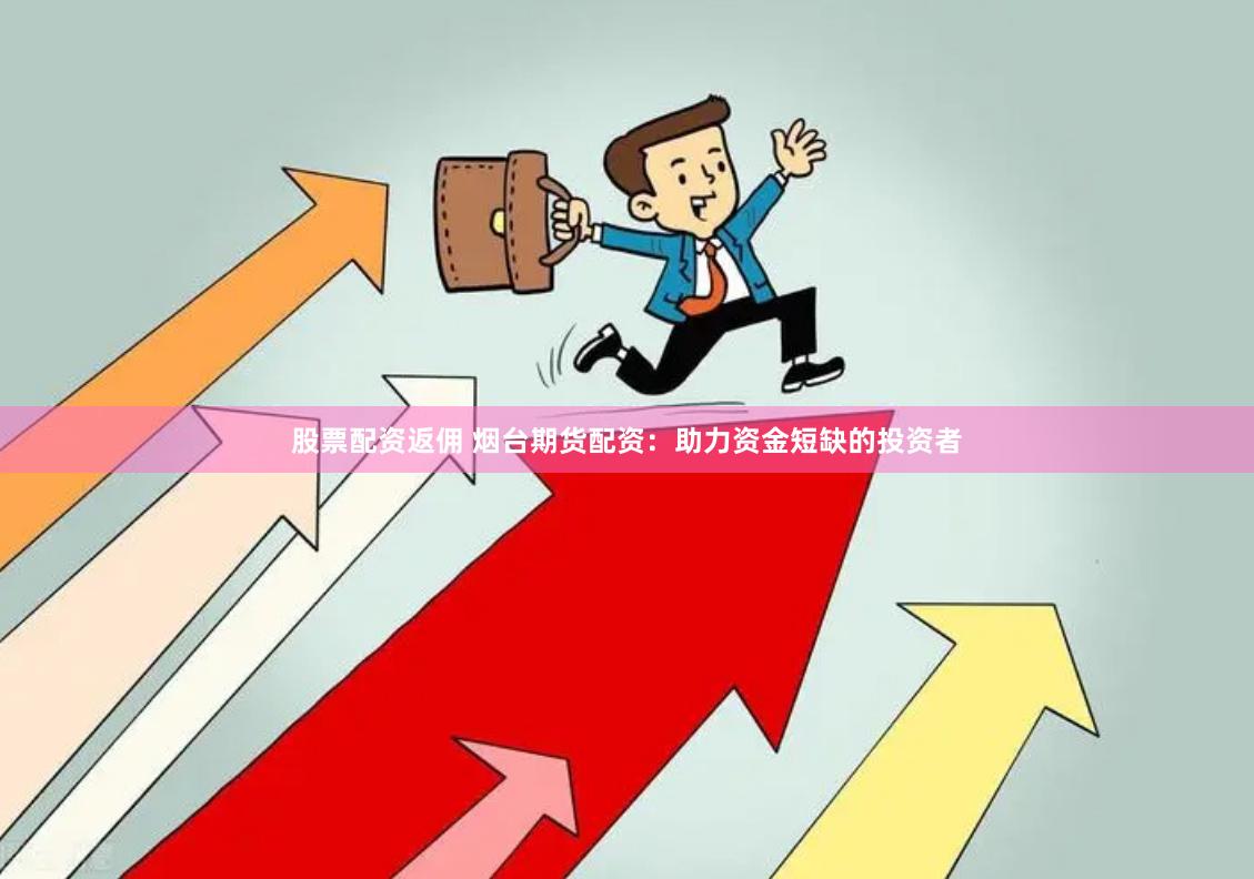 股票配资返佣 烟台期货配资:助力资金短缺的投资者