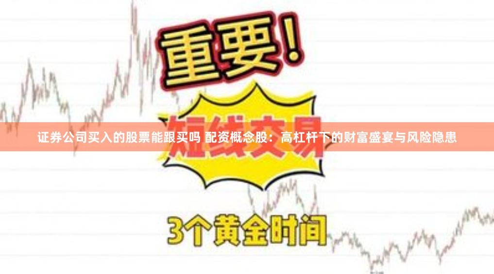 证券公司买入的股票能跟买吗 配资概念股:高杠杆下的财富盛宴与风险隐患