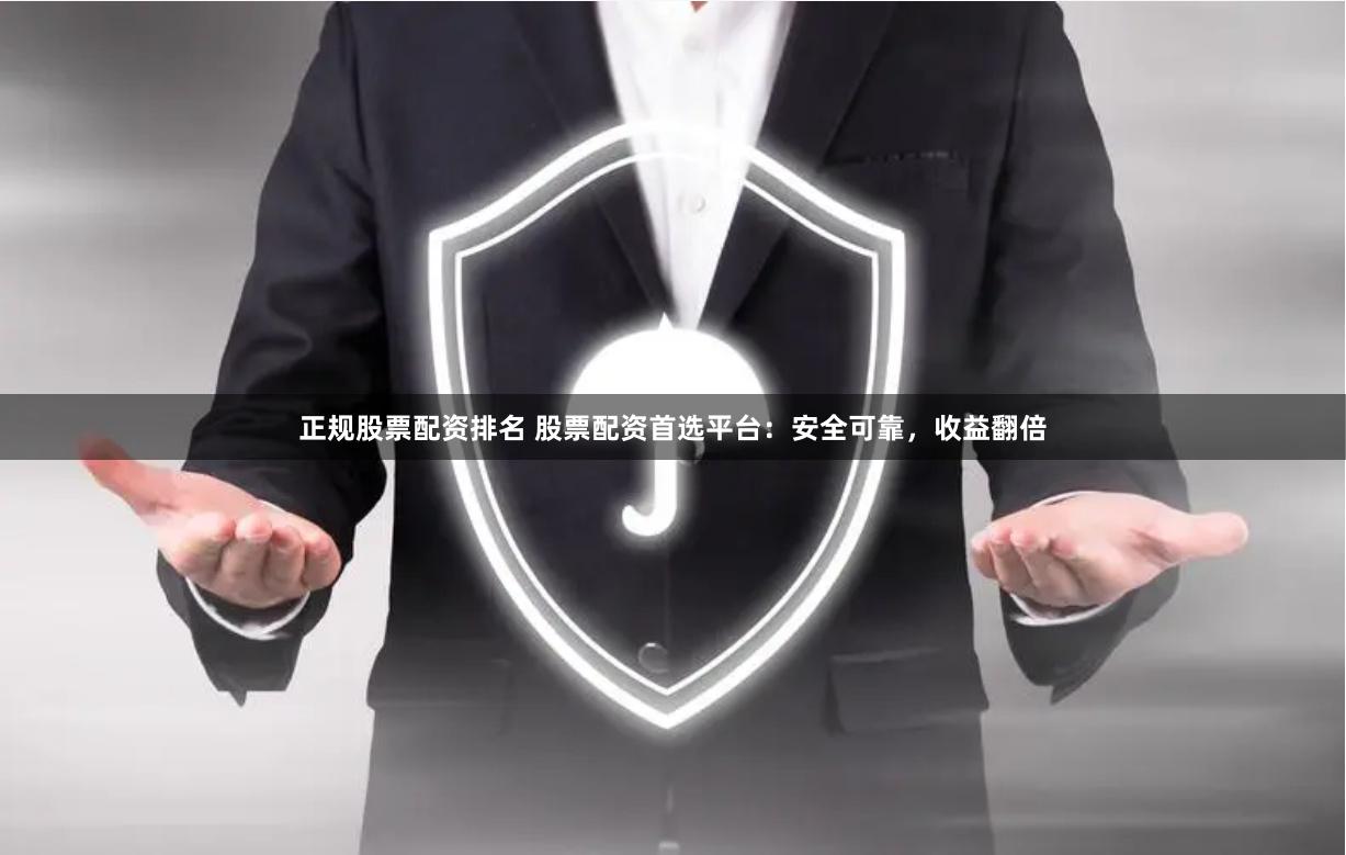 正规股票配资排名 股票配资首选平台：安全可靠，收益翻倍