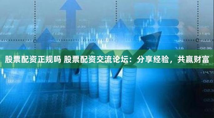 股票配资正规吗 股票配资交流论坛：分享经验，共赢财富