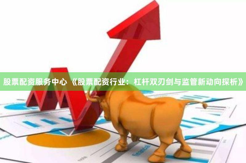 股票配资服务中心 《股票配资行业：杠杆双刃剑与监管新动向探析》