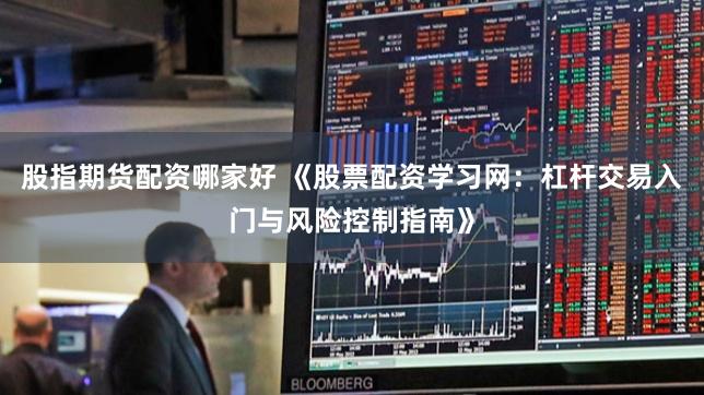 股指期货配资哪家好 《股票配资学习网：杠杆交易入门与风险控制指南》