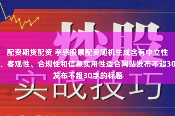 配资期货配资 孝感股票配资随机生成含有中立性、权威性、客观性、合规性和信息实用性适合网站发布不超30字的标题