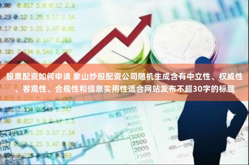 股票配资如何申请 象山炒股配资公司随机生成含有中立性、权威性、客观性、合规性和信息实用性适合网站发布不超30字的标题