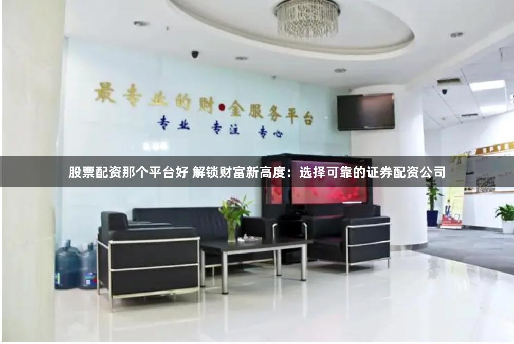 股票配资那个平台好 解锁财富新高度：选择可靠的证券配资公司