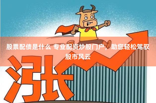 股票配债是什么 专业配资炒股门户,助您轻松驾驭股市风云