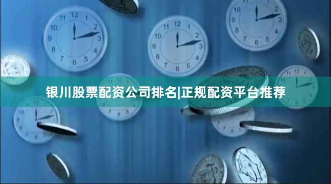 银川股票配资公司排名|正规配资平台推荐