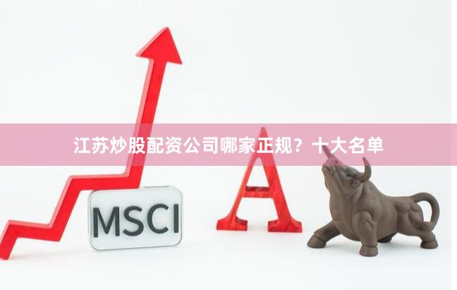 江苏炒股配资公司哪家正规？十大名单