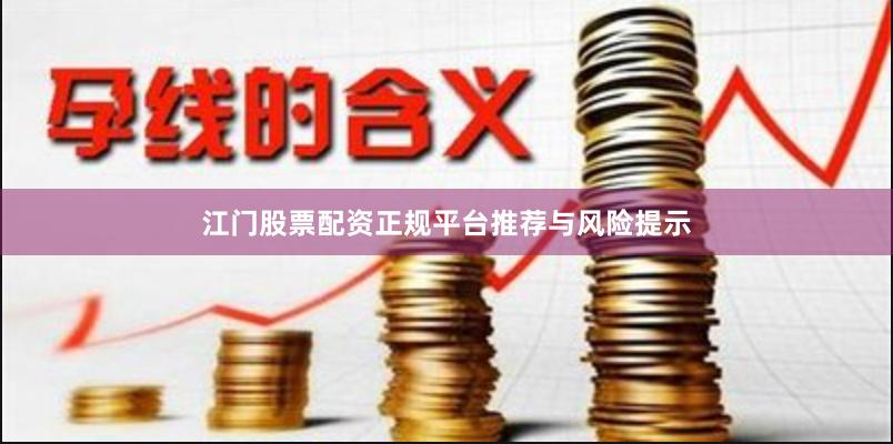 江门股票配资正规平台推荐与风险提示