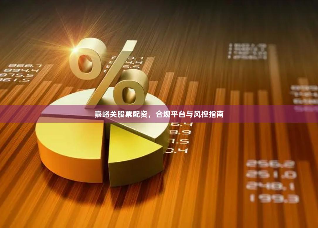 嘉峪关股票配资，合规平台与风控指南